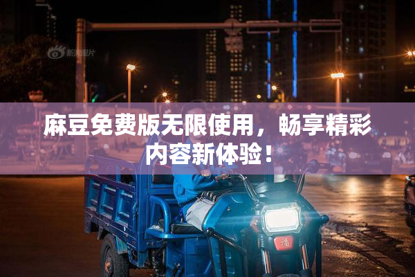 麻豆免费版无限使用，畅享精彩内容新体验！