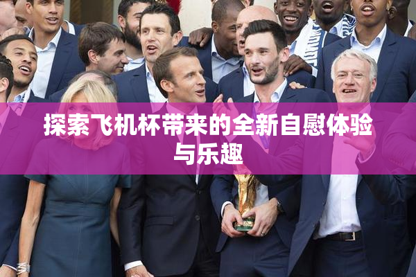探索飞机杯带来的全新自慰体验与乐趣