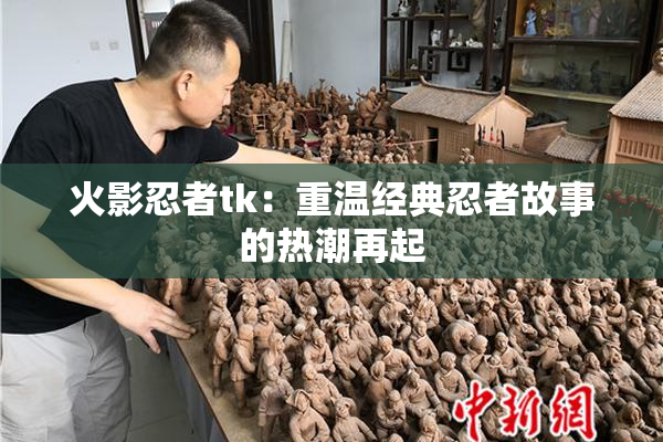 火影忍者tk：重温经典忍者故事的热潮再起