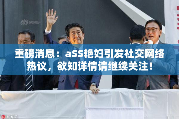 重磅消息：aSS艳妇引发社交网络热议，欲知详情请继续关注！