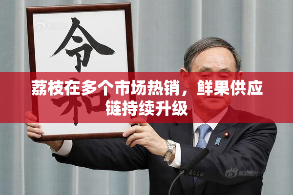 荔枝在多个市场热销，鲜果供应链持续升级