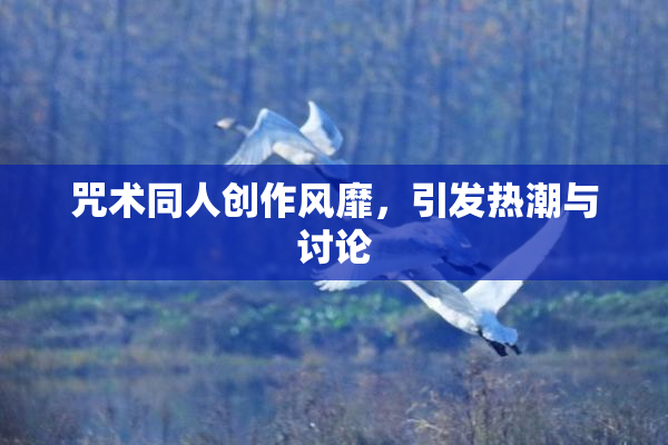 咒术同人创作风靡，引发热潮与讨论