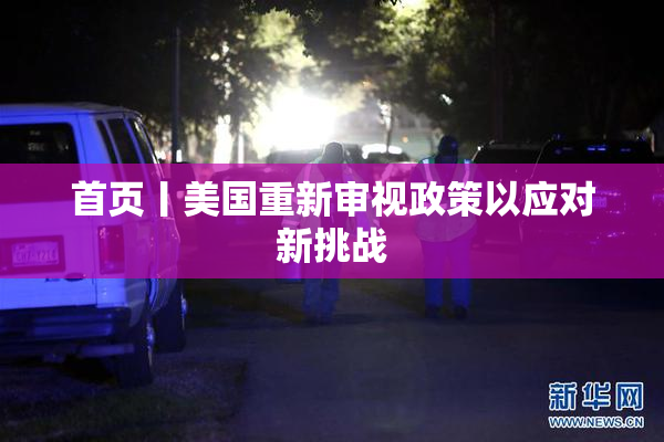 首页丨美国重新审视政策以应对新挑战