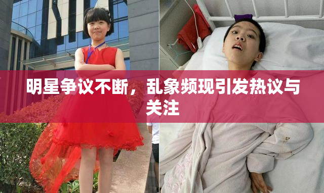 明星争议不断，乱象频现引发热议与关注