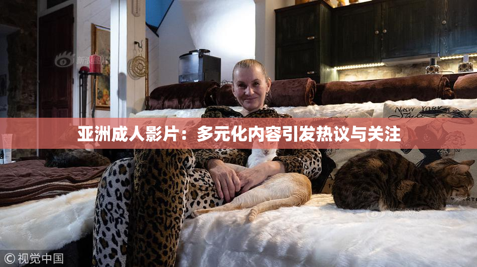 亚洲成人影片：多元化内容引发热议与关注