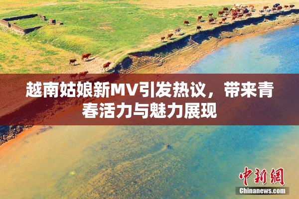 越南姑娘新MV引发热议，带来青春活力与魅力展现