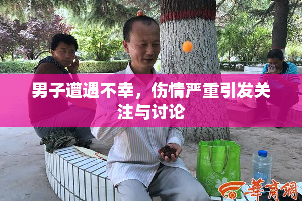 男子遭遇不幸，伤情严重引发关注与讨论