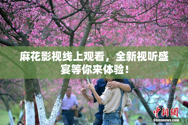 麻花影视线上观看，全新视听盛宴等你来体验！