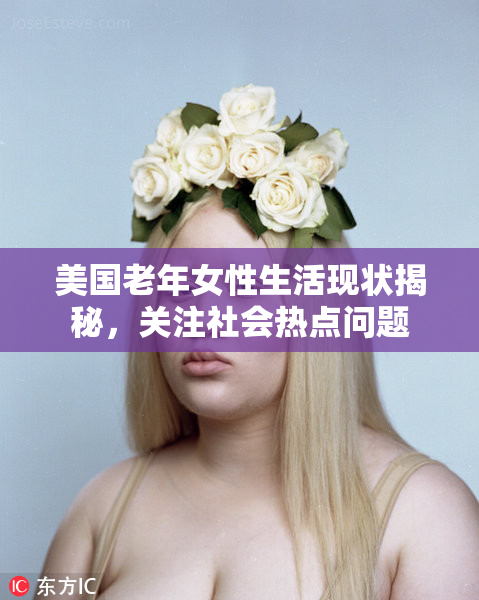 美国老年女性生活现状揭秘，关注社会热点问题