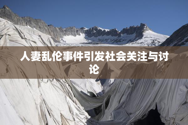 人妻乱伦事件引发社会关注与讨论
