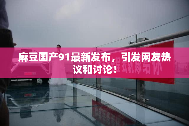 麻豆国产91最新发布，引发网友热议和讨论！