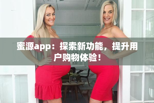 蜜源app：探索新功能，提升用户购物体验！