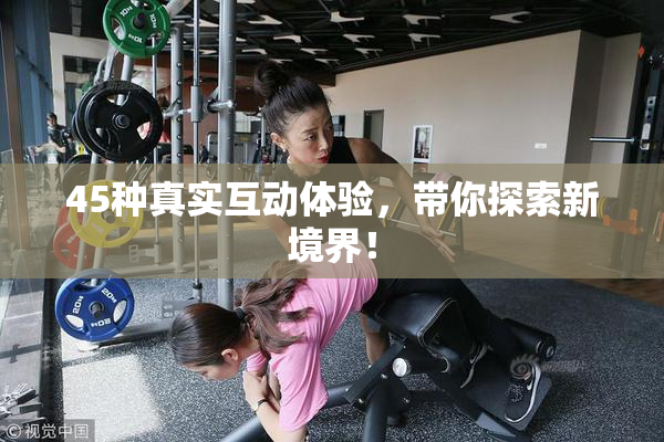 45种真实互动体验，带你探索新境界！