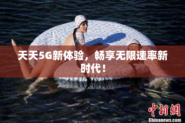 天天5G新体验，畅享无限速率新时代！