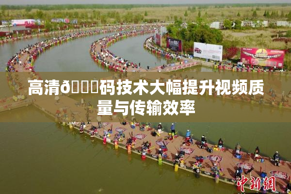 高清🈚码技术大幅提升视频质量与传输效率