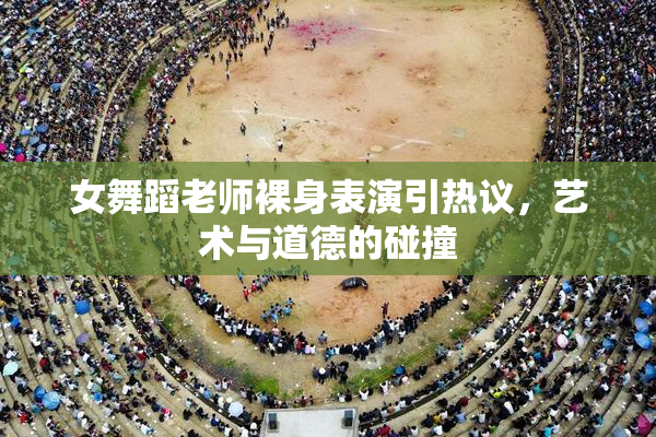 女舞蹈老师裸身表演引热议，艺术与道德的碰撞