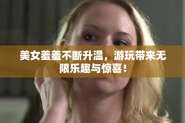 美女羞羞不断升温，游玩带来无限乐趣与惊喜！