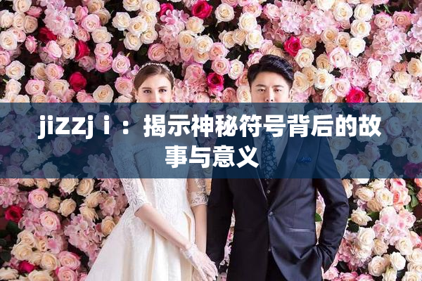 jiZZjⅰ：揭示神秘符号背后的故事与意义