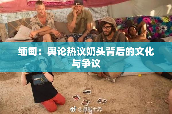 缅甸：舆论热议奶头背后的文化与争议