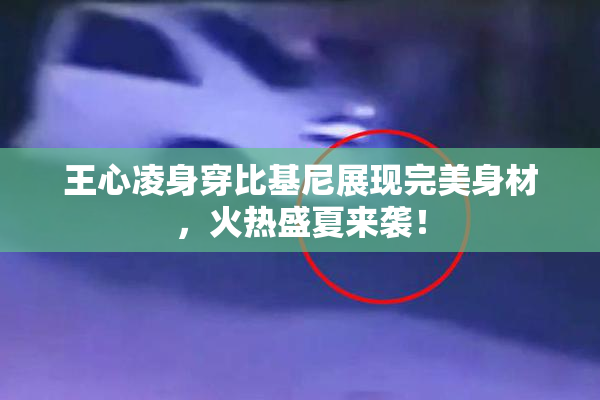 王心凌身穿比基尼展现完美身材，火热盛夏来袭！