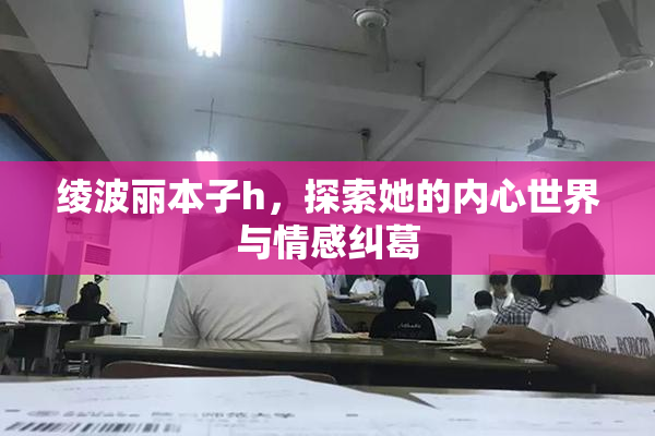 绫波丽本子h，探索她的内心世界与情感纠葛