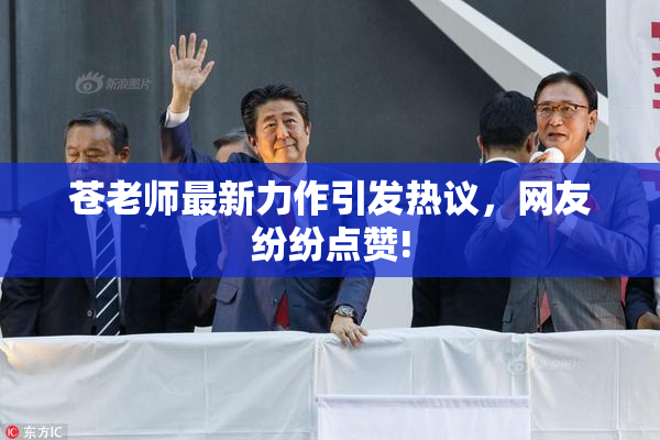 苍老师最新力作引发热议，网友纷纷点赞!