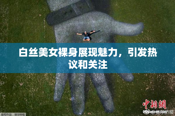 白丝美女裸身展现魅力，引发热议和关注