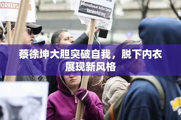 蔡徐坤大胆突破自我，脱下内衣展现新风格