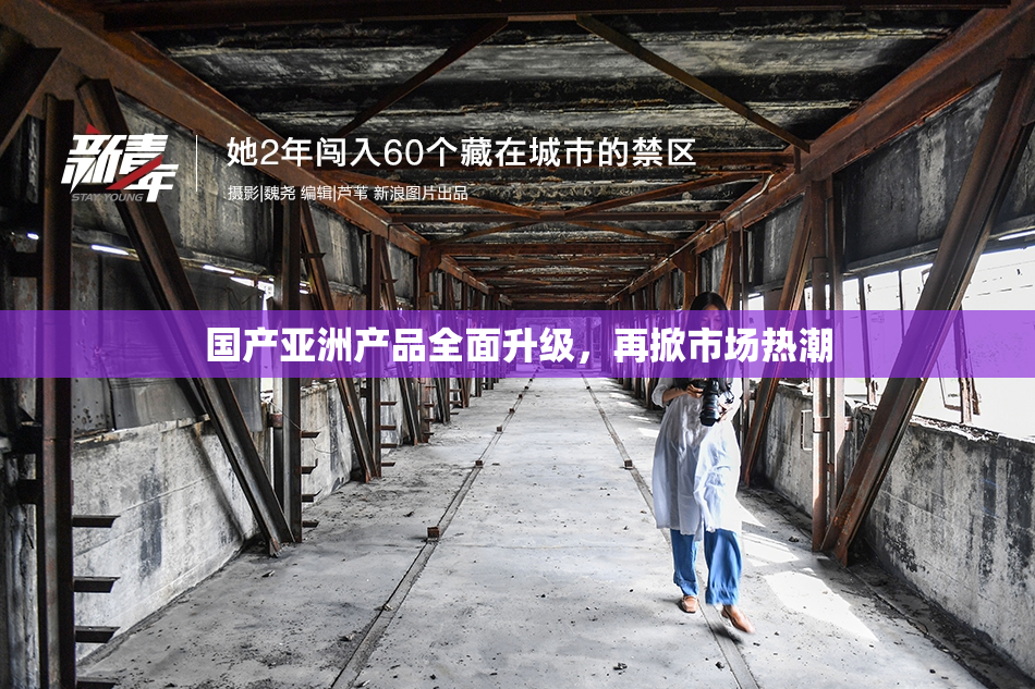 国产亚洲产品全面升级，再掀市场热潮
