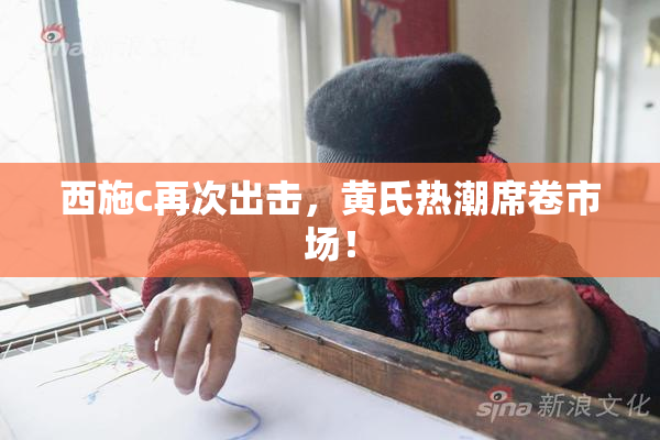 西施c再次出击，黄氏热潮席卷市场！