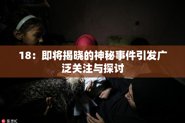 18：即将揭晓的神秘事件引发广泛关注与探讨