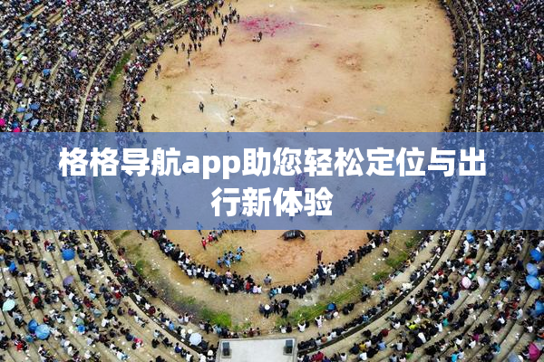 格格导航app助您轻松定位与出行新体验