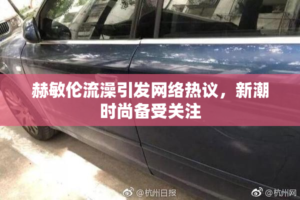 赫敏伦流澡引发网络热议，新潮时尚备受关注