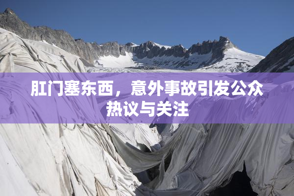 肛门塞东西，意外事故引发公众热议与关注