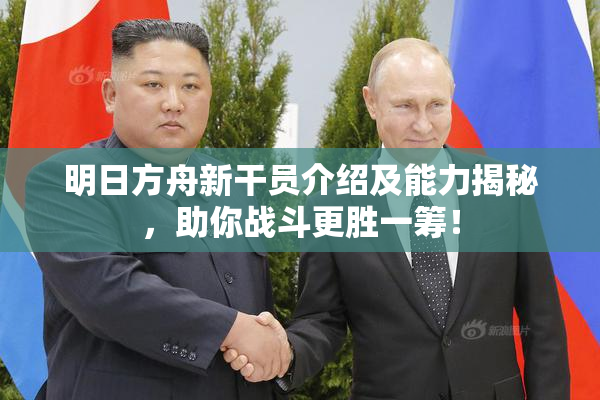 明日方舟新干员介绍及能力揭秘，助你战斗更胜一筹！