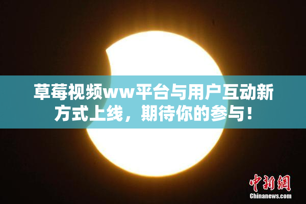 草莓视频ww平台与用户互动新方式上线，期待你的参与！