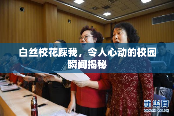 白丝校花踩我，令人心动的校园瞬间揭秘