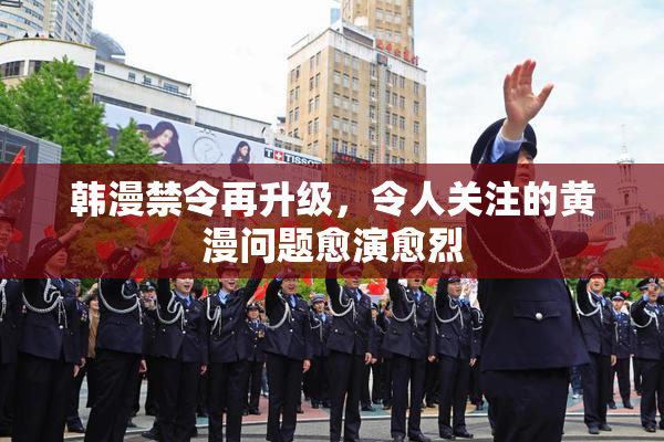 韩漫禁令再升级，令人关注的黄漫问题愈演愈烈