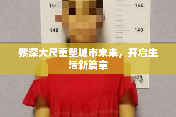黎深大尺重塑城市未来，开启生活新篇章
