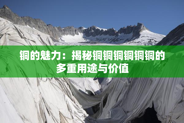 铜的魅力：揭秘铜铜铜铜铜铜的多重用途与价值