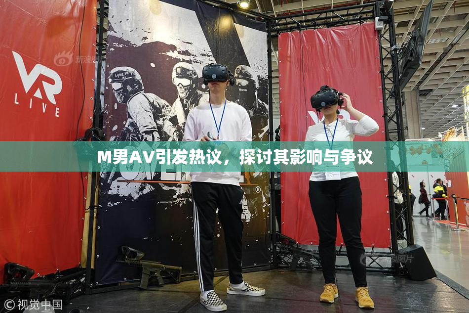 M男AV引发热议，探讨其影响与争议