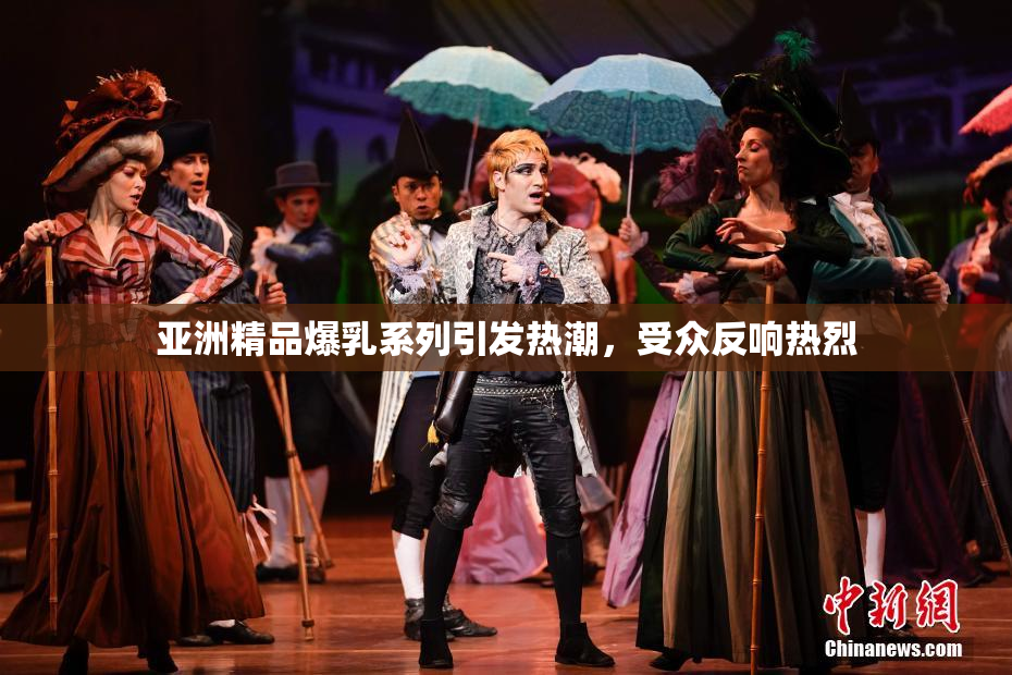 亚洲精品爆乳系列引发热潮，受众反响热烈