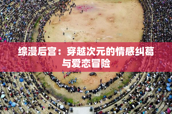 综漫后宫：穿越次元的情感纠葛与爱恋冒险
