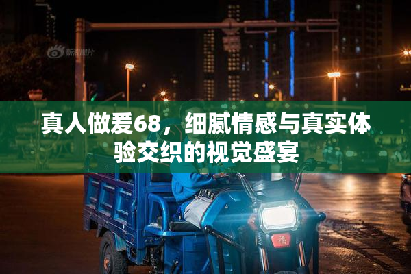 真人做爰68，细腻情感与真实体验交织的视觉盛宴