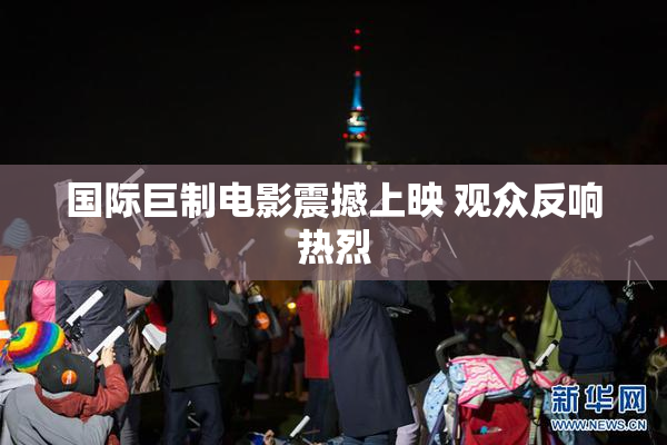 国际巨制电影震撼上映 观众反响热烈