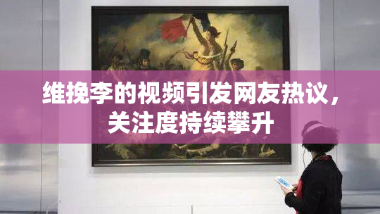 维挽李的视频引发网友热议，关注度持续攀升