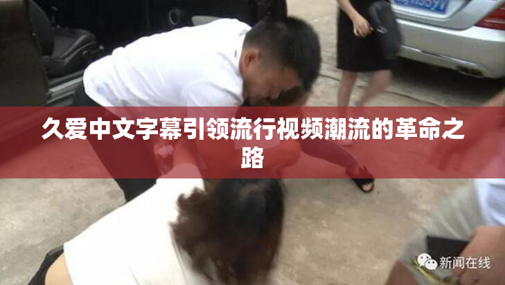 久爱中文字幕引领流行视频潮流的革命之路