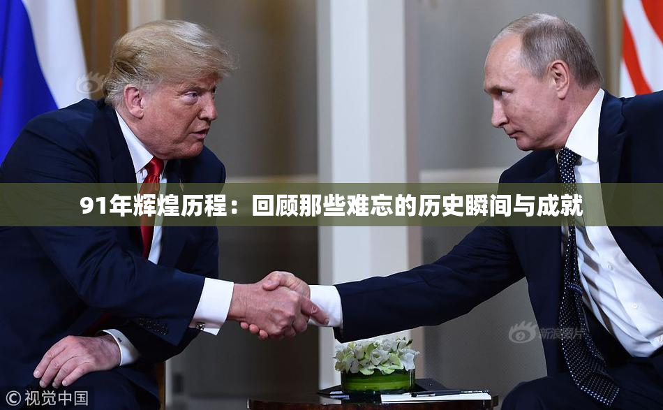 91年辉煌历程：回顾那些难忘的历史瞬间与成就