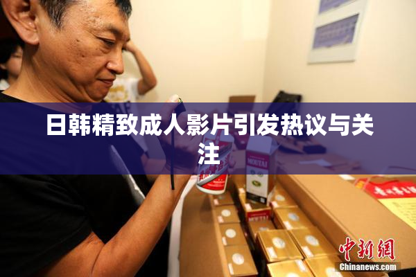 日韩精致成人影片引发热议与关注