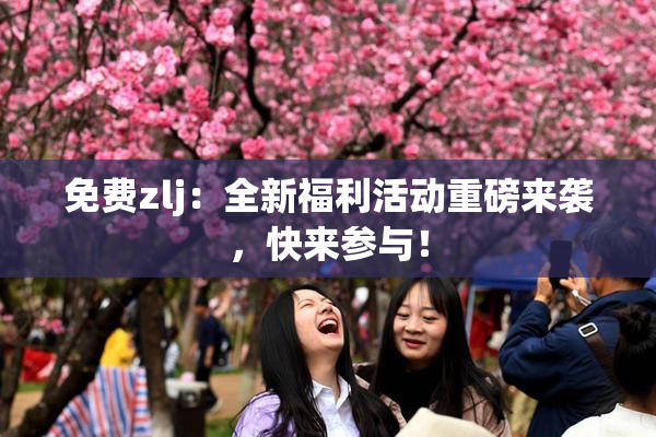 免费zlj：全新福利活动重磅来袭，快来参与！